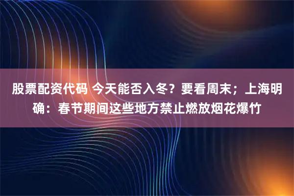 股票配资代码 今天能否入冬？要看周末；上海明确：春节期间这些地方禁止燃放烟花爆竹