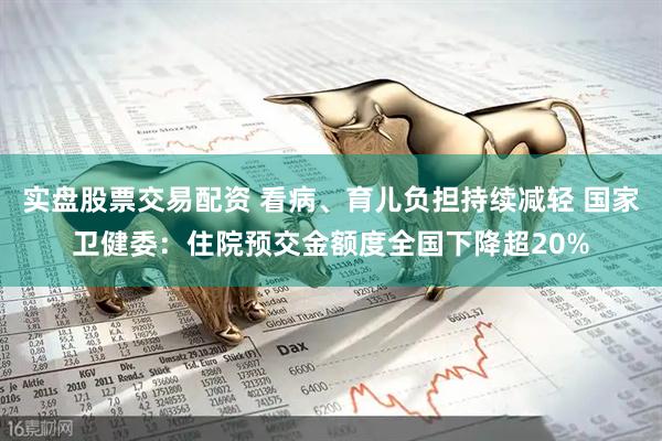 实盘股票交易配资 看病、育儿负担持续减轻 国家卫健委：住院预交金额度全国下降超20%