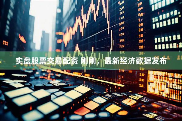 实盘股票交易配资 刚刚，最新经济数据发布