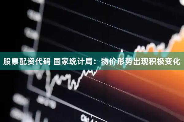 股票配资代码 国家统计局：物价形势出现积极变化