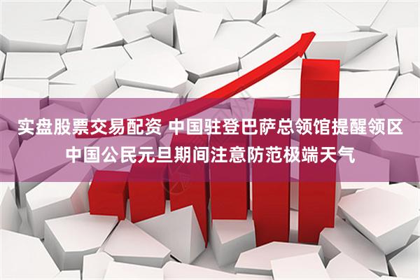 实盘股票交易配资 中国驻登巴萨总领馆提醒领区中国公民元旦期间注意防范极端天气