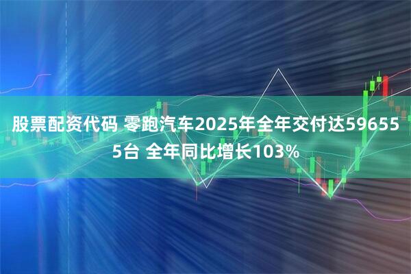 股票配资代码 零跑汽车2025年全年交付达596555台 全年同比增长103%