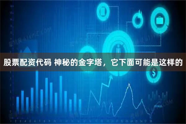 股票配资代码 神秘的金字塔，它下面可能是这样的