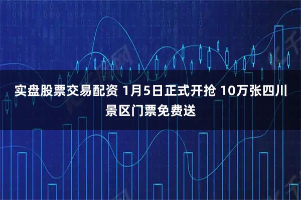 实盘股票交易配资 1月5日正式开抢 10万张四川景区门票免费送