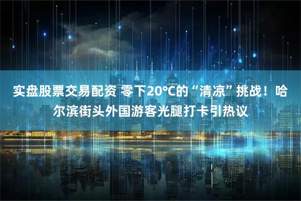 实盘股票交易配资 零下20℃的“清凉”挑战！哈尔滨街头外国游客光腿打卡引热议
