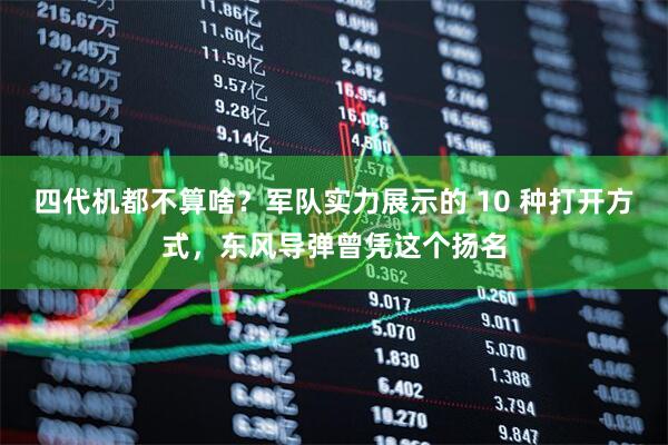 四代机都不算啥？军队实力展示的 10 种打开方式，东风导弹曾凭这个扬名