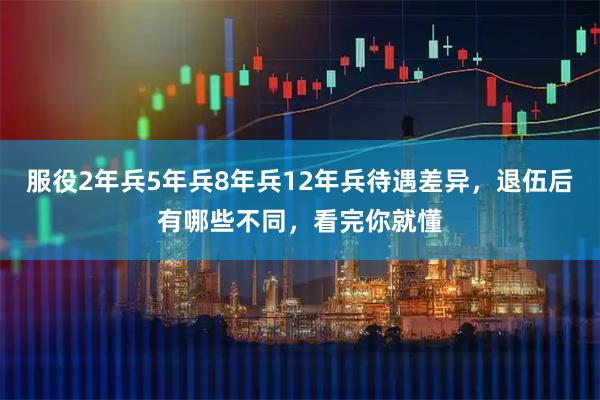 服役2年兵5年兵8年兵12年兵待遇差异，退伍后有哪些不同，看完你就懂