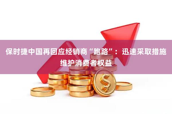 保时捷中国再回应经销商“跑路”：迅速采取措施维护消费者权益