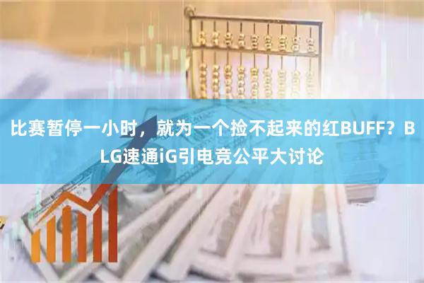比赛暂停一小时，就为一个捡不起来的红BUFF？BLG速通iG引电竞公平大讨论