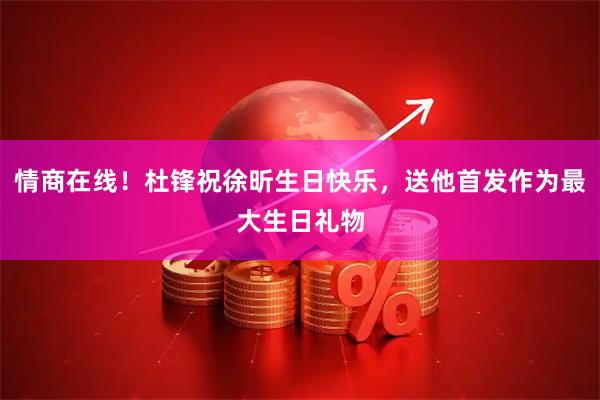 情商在线！杜锋祝徐昕生日快乐，送他首发作为最大生日礼物