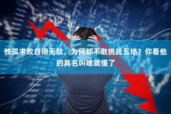 独孤求败自诩无敌，为何却不敢挑战五绝？你看他的真名叫啥就懂了