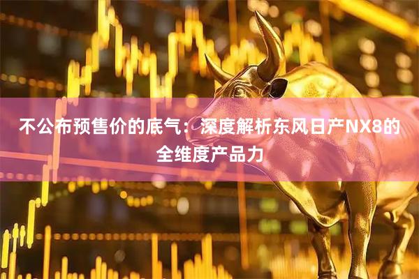 不公布预售价的底气：深度解析东风日产NX8的全维度产品力