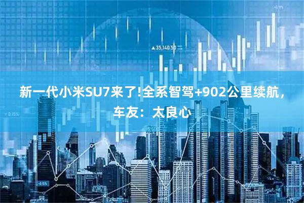 新一代小米SU7来了!全系智驾+902公里续航，车友：太良心