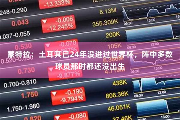 蒙特拉：土耳其已24年没进过世界杯，阵中多数球员那时都还没出生