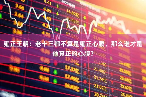雍正王朝：老十三都不算是雍正心腹，那么谁才是他真正的心腹？