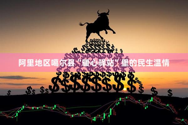 阿里地区噶尔县“暖心驿站”里的民生温情