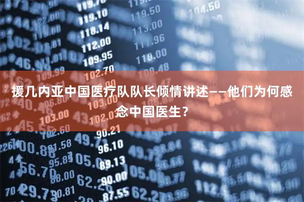 援几内亚中国医疗队队长倾情讲述——他们为何感念中国医生？