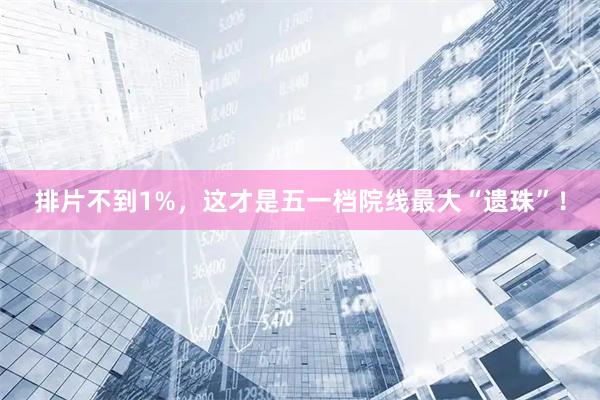 排片不到1%，这才是五一档院线最大“遗珠”！