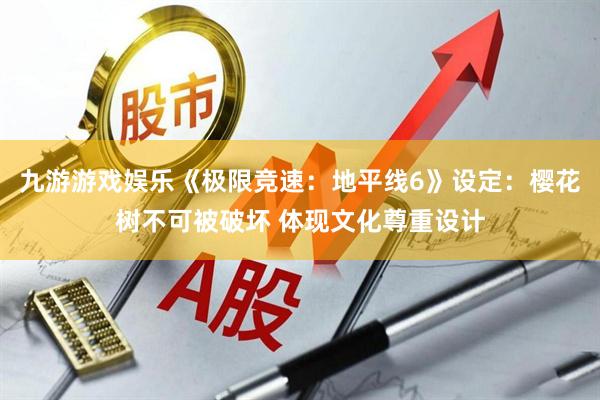 九游游戏娱乐《极限竞速：地平线6》设定：樱花树不可被破坏 体现文化尊重设计