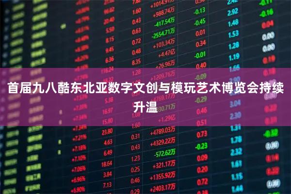 首届九八酷东北亚数字文创与模玩艺术博览会持续升温